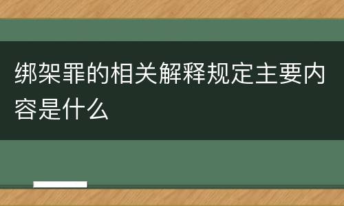 绑架罪的相关解释规定主要内容是什么
