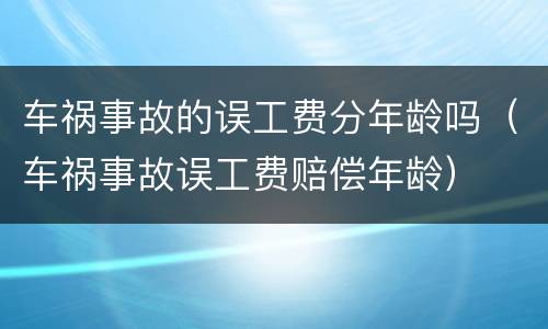 车祸事故的误工费分年龄吗（车祸事故误工费赔偿年龄）