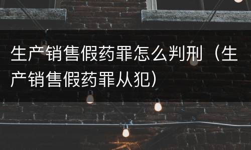 生产销售假药罪怎么判刑（生产销售假药罪从犯）