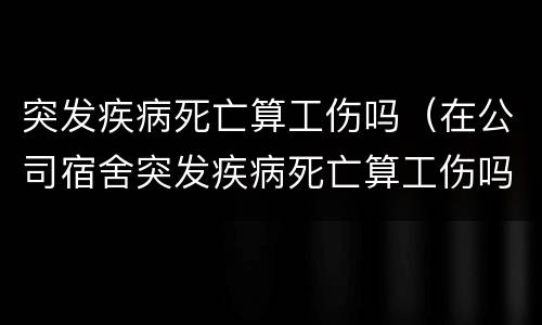 突发疾病死亡算工伤吗（在公司宿舍突发疾病死亡算工伤吗）