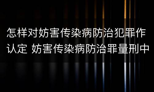 怎样对妨害传染病防治犯罪作认定 妨害传染病防治罪量刑中的后果特别严重怎么认定