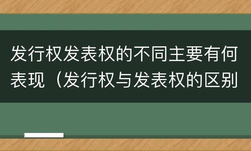 发行权发表权的不同主要有何表现（发行权与发表权的区别）