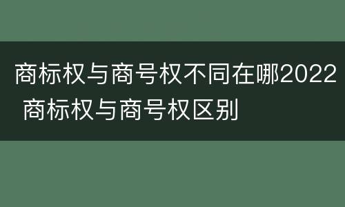 商标权与商号权不同在哪2022 商标权与商号权区别