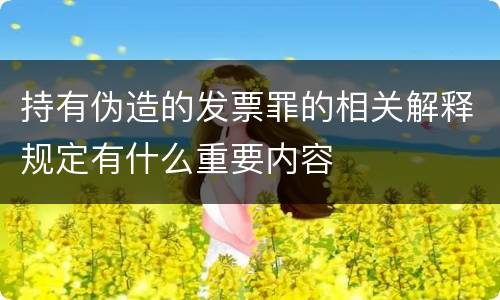 持有伪造的发票罪的相关解释规定有什么重要内容