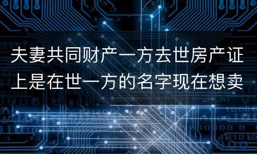 夫妻共同财产一方去世房产证上是在世一方的名字现在想卖房怎么做
