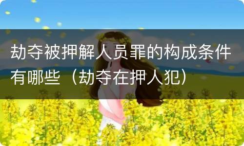 劫夺被押解人员罪的构成条件有哪些（劫夺在押人犯）