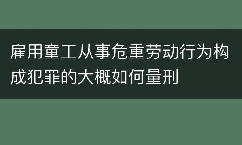 雇用童工从事危重劳动行为构成犯罪的大概如何量刑