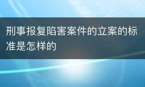 刑事报复陷害案件的立案的标准是怎样的