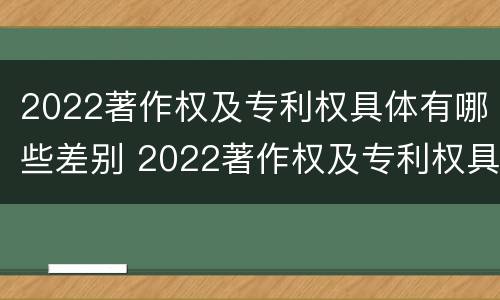 2022著作权及专利权具体有哪些差别 2022著作权及专利权具体有哪些差别和权利