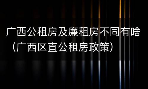 广西公租房及廉租房不同有啥（广西区直公租房政策）