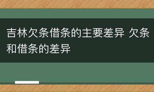 吉林欠条借条的主要差异 欠条和借条的差异