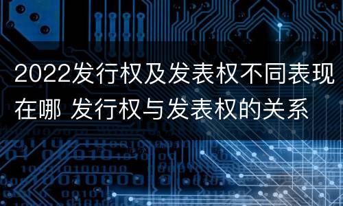 2022发行权及发表权不同表现在哪 发行权与发表权的关系