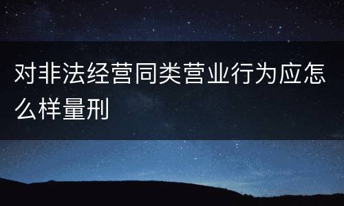 对非法经营同类营业行为应怎么样量刑