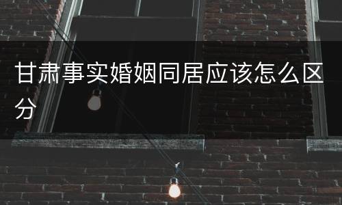 甘肃事实婚姻同居应该怎么区分