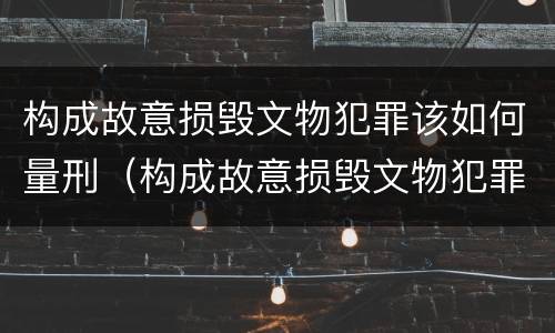 构成故意损毁文物犯罪该如何量刑（构成故意损毁文物犯罪该如何量刑标准）