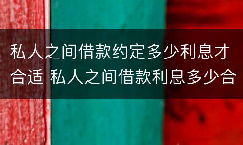 私人之间借款约定多少利息才合适 私人之间借款利息多少合法
