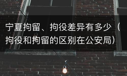 宁夏拘留、拘役差异有多少（拘役和拘留的区别在公安局）