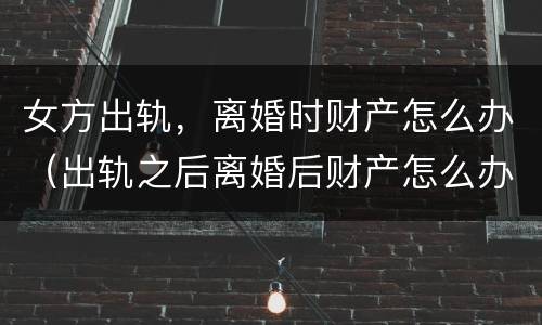 女方出轨，离婚时财产怎么办（出轨之后离婚后财产怎么办）