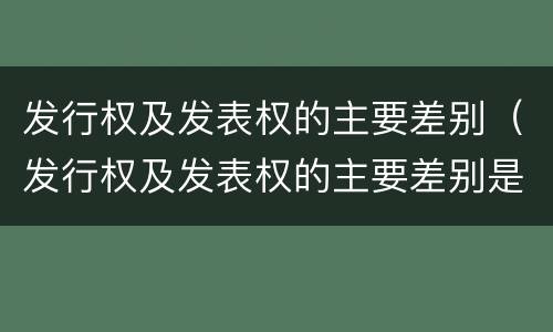 发行权及发表权的主要差别（发行权及发表权的主要差别是）