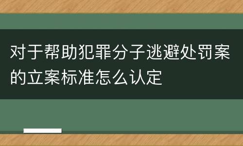 对于帮助犯罪分子逃避处罚案的立案标准怎么认定