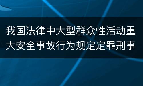 我国法律中大型群众性活动重大安全事故行为规定定罪刑事责任有哪些