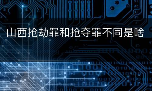 山西抢劫罪和抢夺罪不同是啥