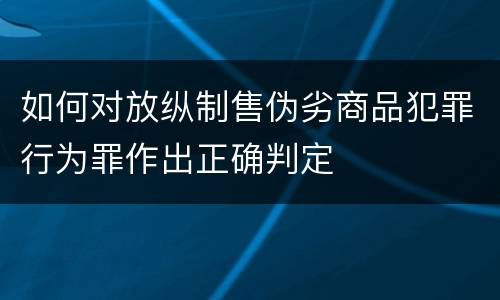 如何对放纵制售伪劣商品犯罪行为罪作出正确判定