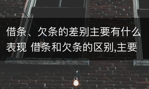 借条、欠条的差别主要有什么表现 借条和欠条的区别,主要体现在哪些方面?