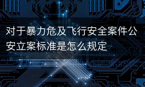 对于暴力危及飞行安全案件公安立案标准是怎么规定