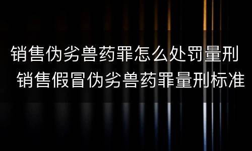 销售伪劣兽药罪怎么处罚量刑 销售假冒伪劣兽药罪量刑标准