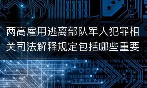 两高雇用逃离部队军人犯罪相关司法解释规定包括哪些重要内容
