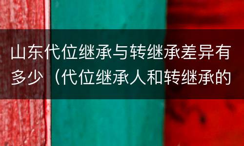 山东代位继承与转继承差异有多少（代位继承人和转继承的区别）