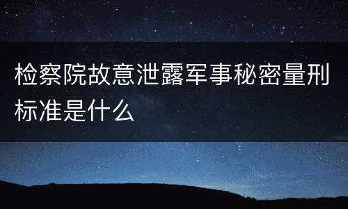 检察院故意泄露军事秘密量刑标准是什么
