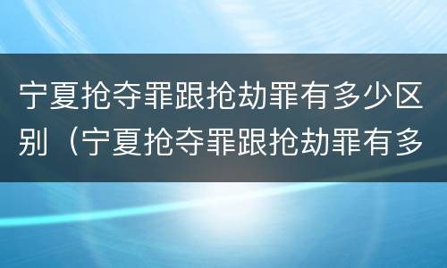 宁夏抢夺罪跟抢劫罪有多少区别（宁夏抢夺罪跟抢劫罪有多少区别呢）