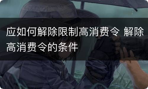 应如何解除限制高消费令 解除高消费令的条件