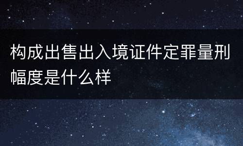 构成出售出入境证件定罪量刑幅度是什么样