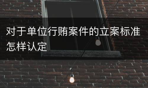 对于单位行贿案件的立案标准怎样认定