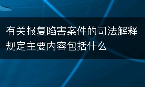 有关报复陷害案件的司法解释规定主要内容包括什么