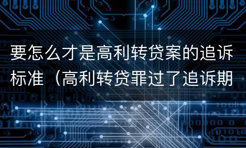 要怎么才是高利转贷案的追诉标准（高利转贷罪过了追诉期限还判刑吗）