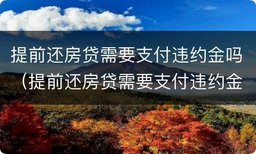 提前还房贷需要支付违约金吗（提前还房贷需要支付违约金吗怎么办）