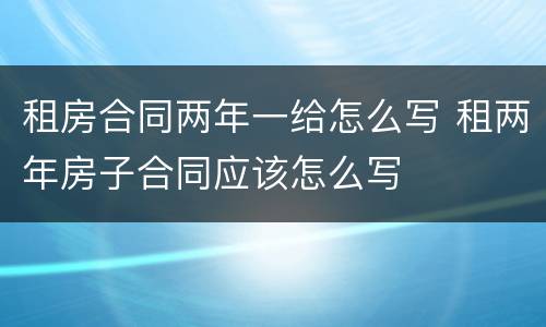 租房合同两年一给怎么写 租两年房子合同应该怎么写