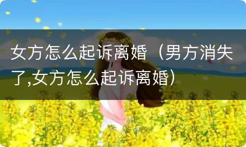 女方怎么起诉离婚（男方消失了,女方怎么起诉离婚）