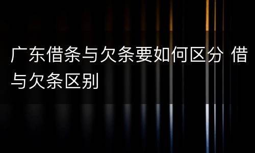 广东借条与欠条要如何区分 借与欠条区别