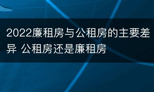 2022廉租房与公租房的主要差异 公租房还是廉租房