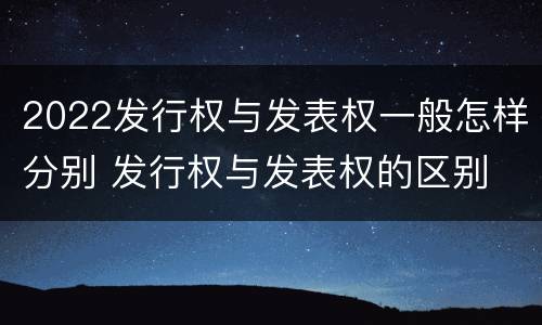 2022发行权与发表权一般怎样分别 发行权与发表权的区别