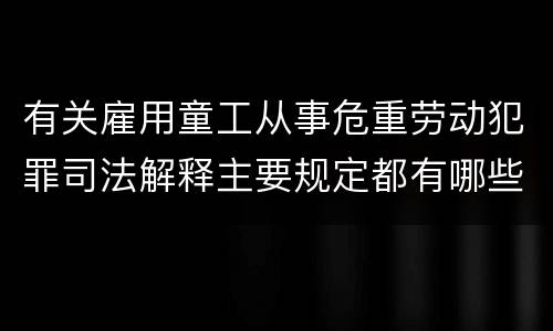 有关雇用童工从事危重劳动犯罪司法解释主要规定都有哪些