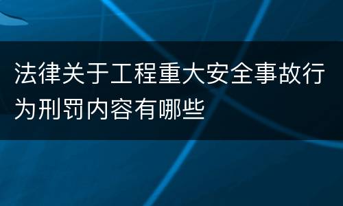 法律关于工程重大安全事故行为刑罚内容有哪些