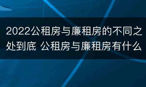 2022公租房与廉租房的不同之处到底 公租房与廉租房有什么不同