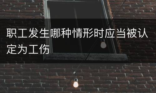 职工发生哪种情形时应当被认定为工伤