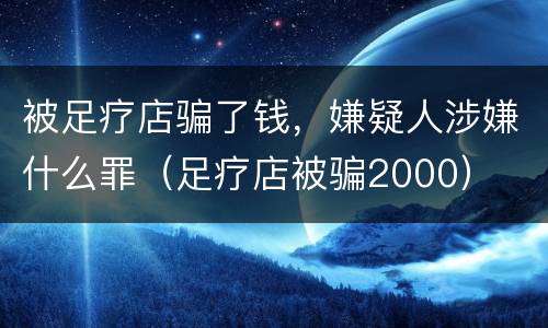 被足疗店骗了钱，嫌疑人涉嫌什么罪（足疗店被骗2000）